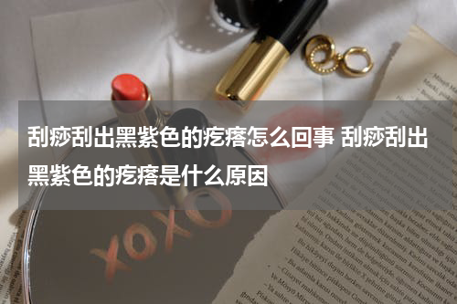 刮痧刮出黑紫色的疙瘩怎么回事 刮痧刮出黑紫色的疙瘩是什么原因