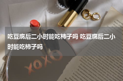 吃豆腐后二小时能吃柿子吗 吃豆腐后二小时能吃柿子吗