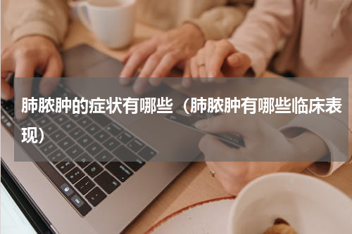 肺脓肿的症状有哪些（肺脓肿有哪些临床表现）