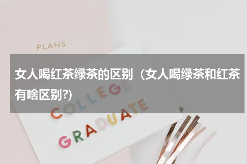 女人喝红茶绿茶的区别（女人喝绿茶和红茶有啥区别?）