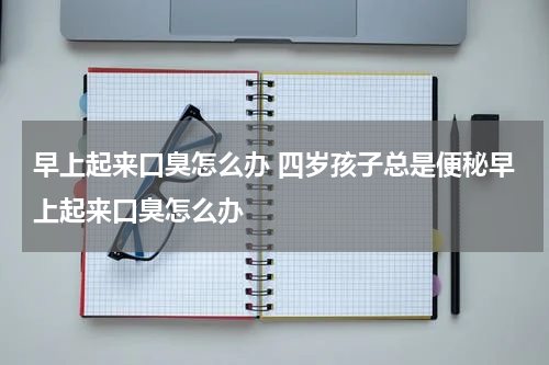 早上起来口臭怎么办 四岁孩子总是便秘早上起来口臭怎么办
