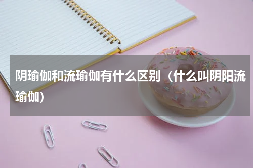 阴瑜伽和流瑜伽有什么区别（什么叫阴阳流瑜伽）