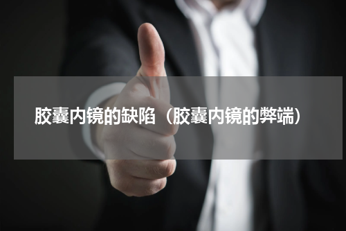 胶囊内镜的缺陷（胶囊内镜的弊端）