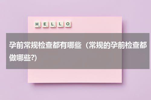 孕前常规检查都有哪些（常规的孕前检查都做哪些?）