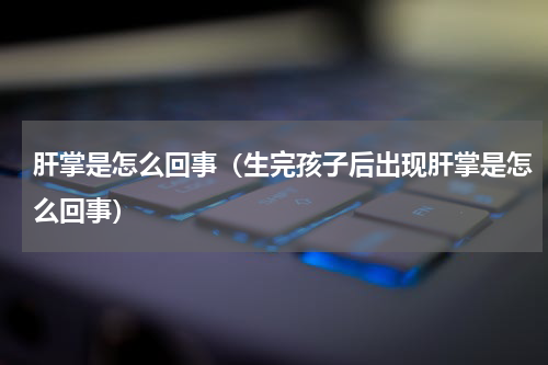 肝掌是怎么回事（生完孩子后出现肝掌是怎么回事）