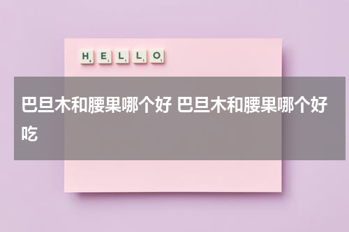 巴旦木和腰果哪个好 巴旦木和腰果哪个好吃