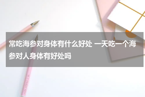 常吃海参对身体有什么好处 一天吃一个海参对人身体有好处吗