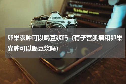 卵巢囊肿可以喝豆浆吗（有子宫肌瘤和卵巢囊肿可以喝豆浆吗）