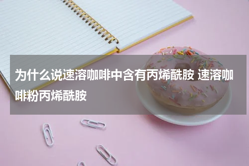 为什么说速溶咖啡中含有丙烯酰胺 速溶咖啡粉丙烯酰胺