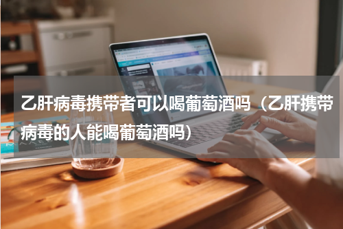 乙肝病毒携带者可以喝葡萄酒吗（乙肝携带病毒的人能喝葡萄酒吗）