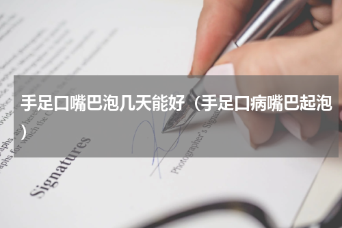 手足口嘴巴泡几天能好（手足口病嘴巴起泡）