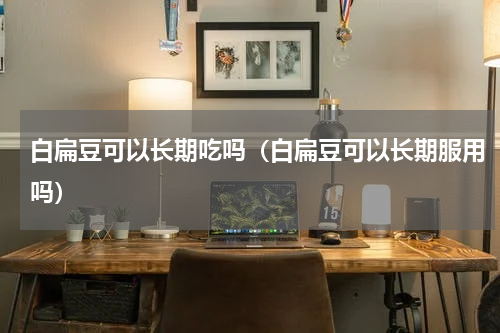 白扁豆可以长期吃吗（白扁豆可以长期服用吗）