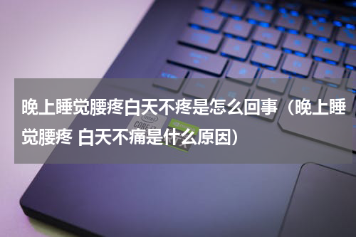 晚上睡觉腰疼白天不疼是怎么回事（晚上睡觉腰疼 白天不痛是什么原因）