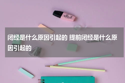 闭经是什么原因引起的 提前闭经是什么原因引起的
