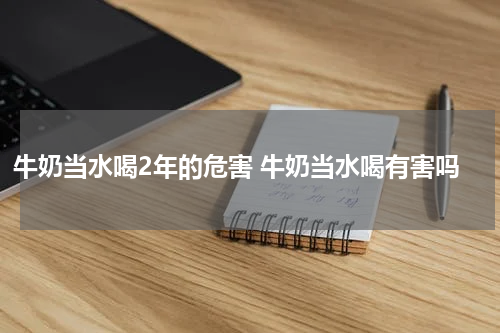 牛奶当水喝2年的危害 牛奶当水喝有害吗