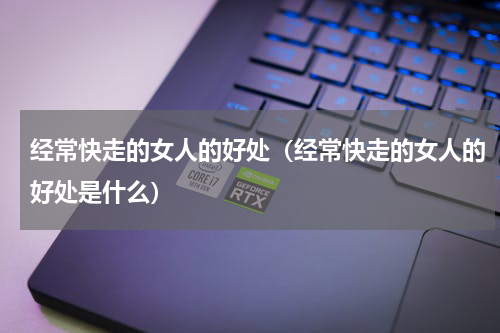 经常快走的女人的好处（经常快走的女人的好处是什么）