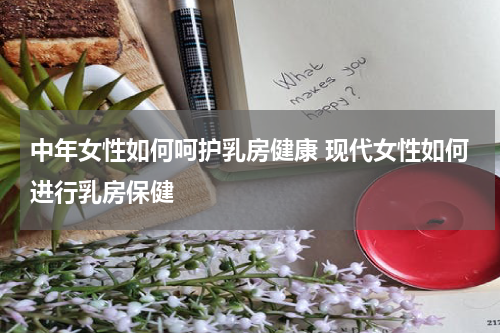 中年女性如何呵护乳房健康 现代女性如何进行乳房保健
