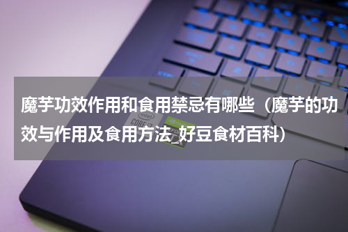魔芋功效作用和食用禁忌有哪些（魔芋的功效与作用及食用方法_好豆食材百科）