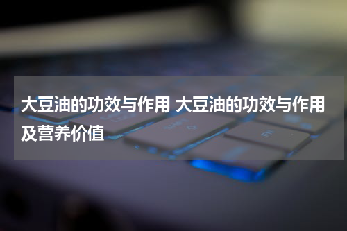 大豆油的功效与作用 大豆油的功效与作用及营养价值