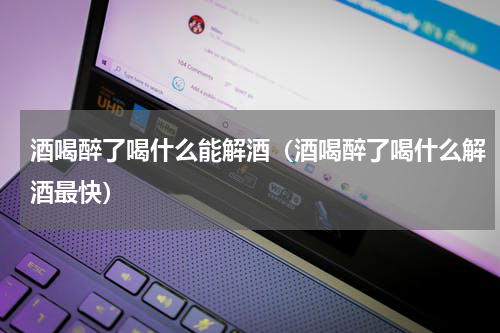 酒喝醉了喝什么能解酒（酒喝醉了喝什么解酒最快）