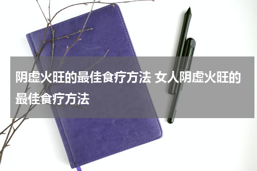 阴虚火旺的最佳食疗方法 女人阴虚火旺的最佳食疗方法