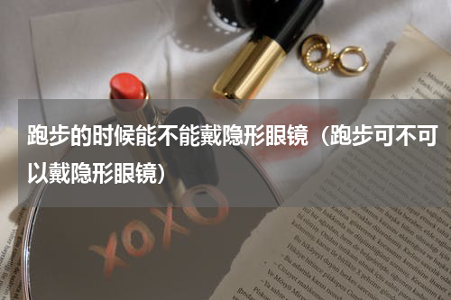 跑步的时候能不能戴隐形眼镜（跑步可不可以戴隐形眼镜）