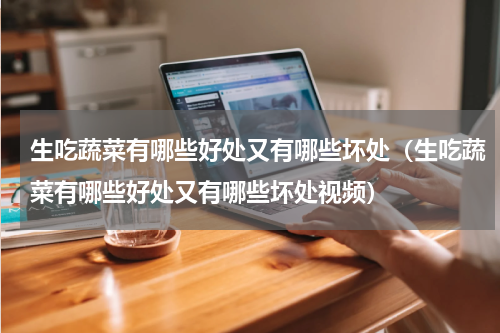 生吃蔬菜有哪些好处又有哪些坏处（生吃蔬菜有哪些好处又有哪些坏处视频）