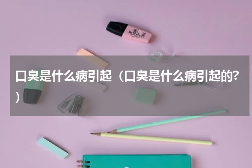 口臭是什么病引起（口臭是什么病引起的?）