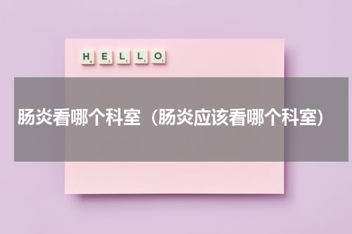 肠炎看哪个科室（肠炎应该看哪个科室）