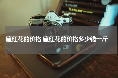 藏红花的价格 藏红花的价格多少钱一斤