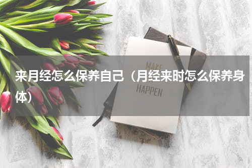 来月经怎么保养自己（月经来时怎么保养身体）
