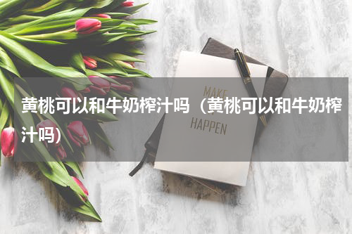 黄桃可以和牛奶榨汁吗（黄桃可以和牛奶榨汁吗）