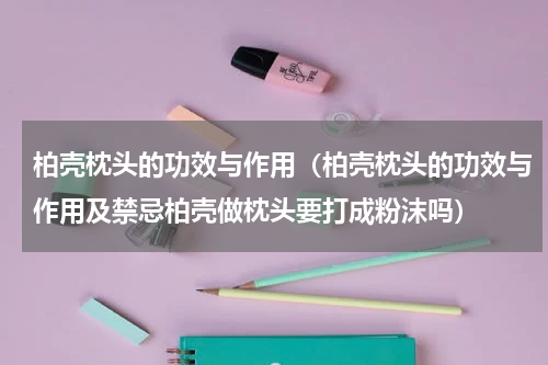柏壳枕头的功效与作用（柏壳枕头的功效与作用及禁忌柏壳做枕头要打成粉沫吗）