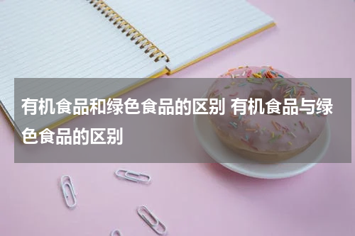 有机食品和绿色食品的区别 有机食品与绿色食品的区别