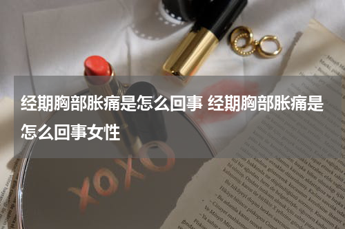 经期胸部胀痛是怎么回事 经期胸部胀痛是怎么回事女性