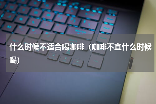 什么时候不适合喝咖啡（咖啡不宜什么时候喝）