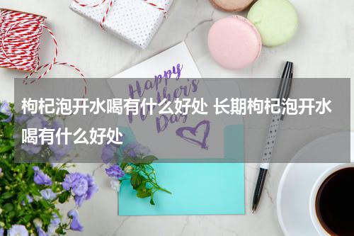 枸杞泡开水喝有什么好处 长期枸杞泡开水喝有什么好处