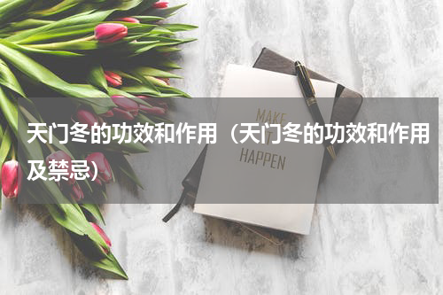 天门冬的功效和作用（天门冬的功效和作用及禁忌）