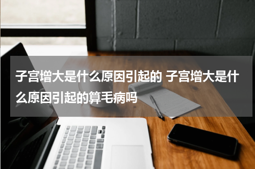 子宫增大是什么原因引起的 子宫增大是什么原因引起的算毛病吗