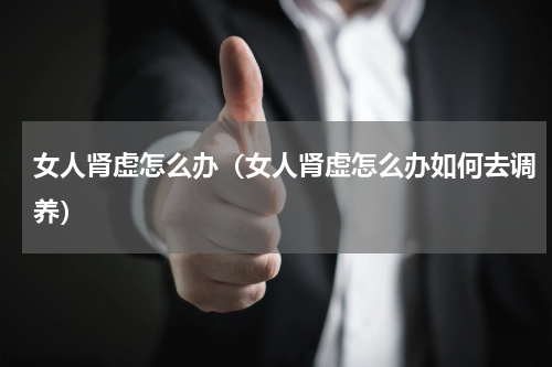 女人肾虚怎么办（女人肾虚怎么办如何去调养）