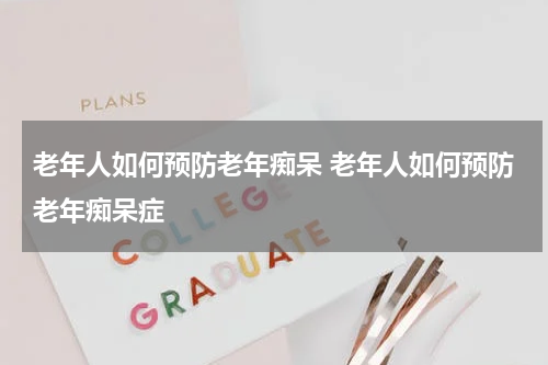 老年人如何预防老年痴呆 老年人如何预防老年痴呆症