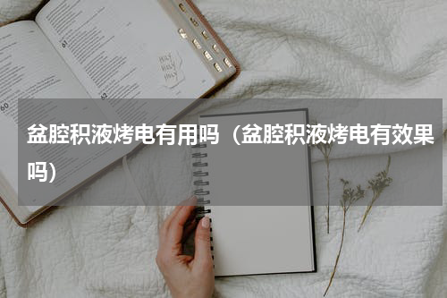盆腔积液烤电有用吗（盆腔积液烤电有效果吗）