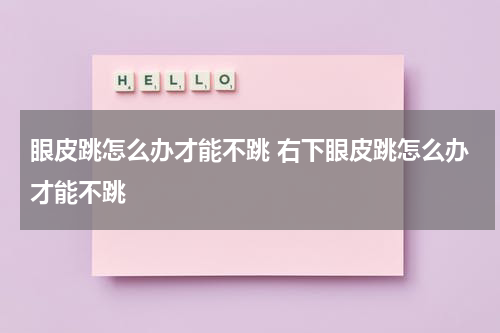 眼皮跳怎么办才能不跳 右下眼皮跳怎么办才能不跳