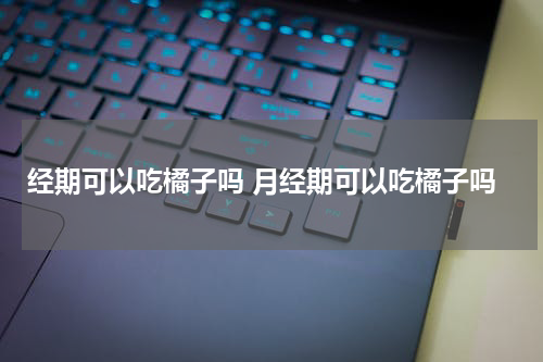 经期可以吃橘子吗 月经期可以吃橘子吗