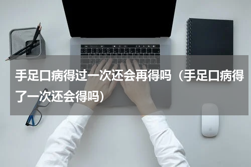 手足口病得过一次还会再得吗（手足口病得了一次还会得吗）