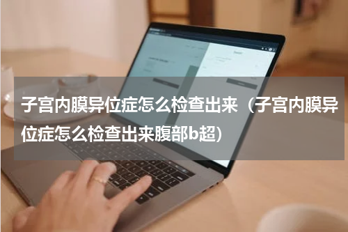 子宫内膜异位症怎么检查出来（子宫内膜异位症怎么检查出来腹部b超）