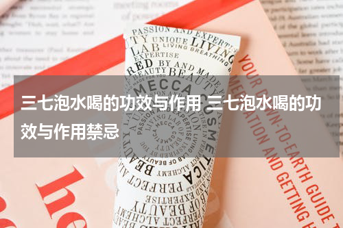 三七泡水喝的功效与作用 三七泡水喝的功效与作用禁忌