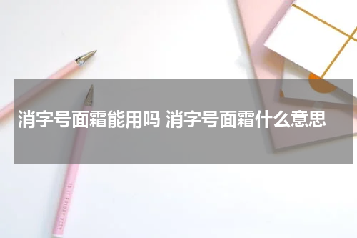 消字号面霜能用吗 消字号面霜什么意思