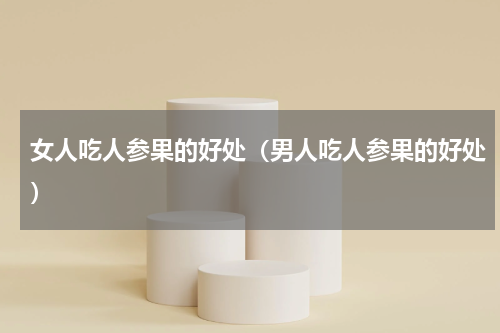 女人吃人参果的好处（男人吃人参果的好处）