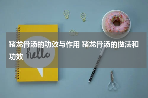猪龙骨汤的功效与作用 猪龙骨汤的做法和功效
